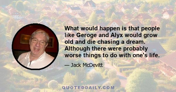 What would happen is that people like Geroge and Alyx would grow old and die chasing a dream. Although there were probably worse things to do with one's life.