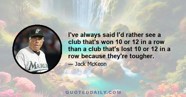 I've always said I'd rather see a club that's won 10 or 12 in a row than a club that's lost 10 or 12 in a row because they're tougher.