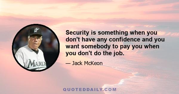 Security is something when you don't have any confidence and you want somebody to pay you when you don't do the job.