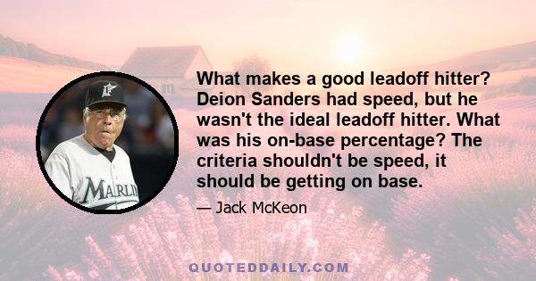 What makes a good leadoff hitter? Deion Sanders had speed, but he wasn't the ideal leadoff hitter. What was his on-base percentage? The criteria shouldn't be speed, it should be getting on base.