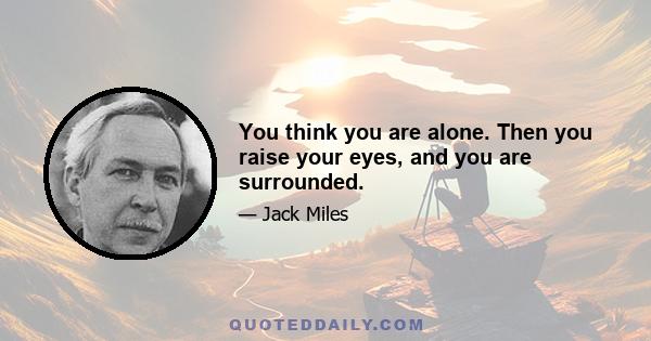 You think you are alone. Then you raise your eyes, and you are surrounded.