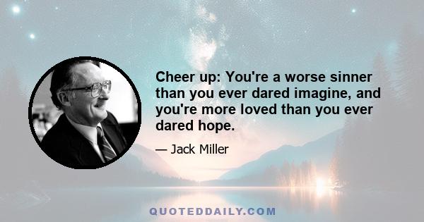 Cheer up: You're a worse sinner than you ever dared imagine, and you're more loved than you ever dared hope.