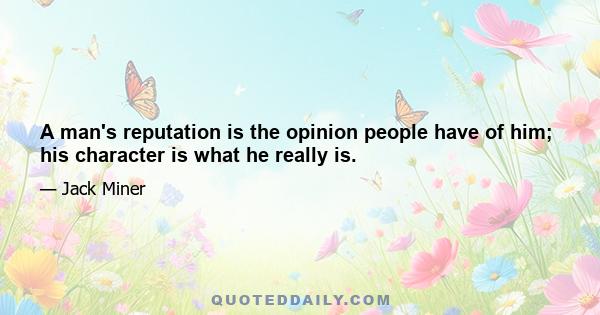 A man's reputation is the opinion people have of him; his character is what he really is.