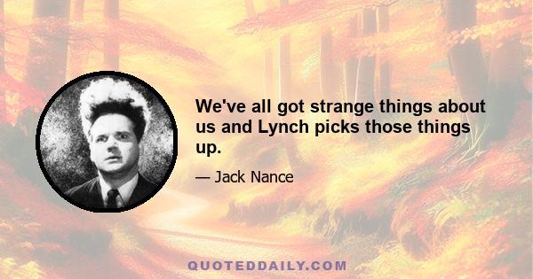 We've all got strange things about us and Lynch picks those things up.