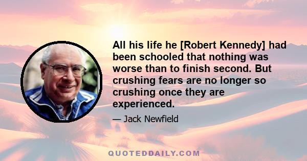 All his life he [Robert Kennedy] had been schooled that nothing was worse than to finish second. But crushing fears are no longer so crushing once they are experienced.