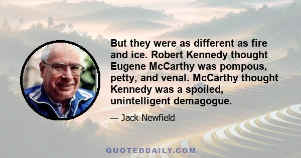 But they were as different as fire and ice. Robert Kennedy thought Eugene McCarthy was pompous, petty, and venal. McCarthy thought Kennedy was a spoiled, unintelligent demagogue.