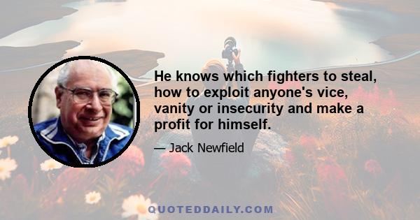 He knows which fighters to steal, how to exploit anyone's vice, vanity or insecurity and make a profit for himself.