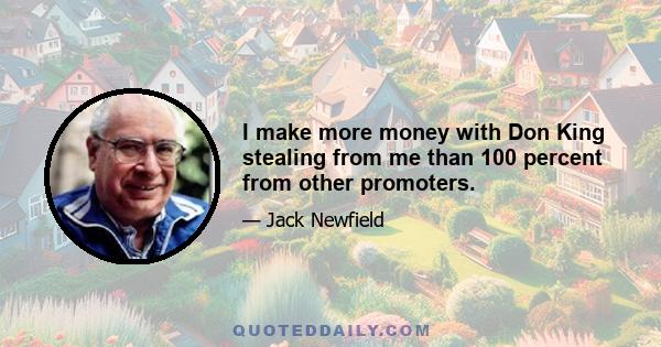 I make more money with Don King stealing from me than 100 percent from other promoters.