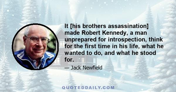 It [his brothers assassination] made Robert Kennedy, a man unprepared for introspection, think for the first time in his life, what he wanted to do, and what he stood for.