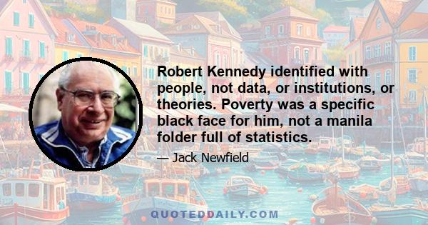 Robert Kennedy identified with people, not data, or institutions, or theories. Poverty was a specific black face for him, not a manila folder full of statistics.