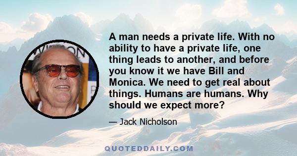 A man needs a private life. With no ability to have a private life, one thing leads to another, and before you know it we have Bill and Monica. We need to get real about things. Humans are humans. Why should we expect