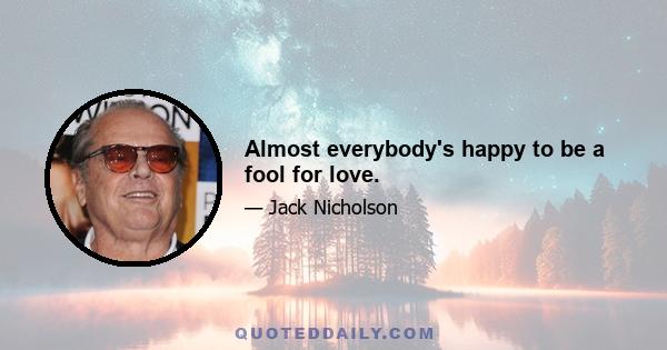 Almost everybody's happy to be a fool for love.