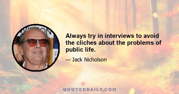 Always try in interviews to avoid the cliches about the problems of public life.