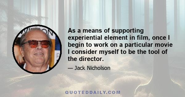 As a means of supporting experiential element in film, once I begin to work on a particular movie I consider myself to be the tool of the director.