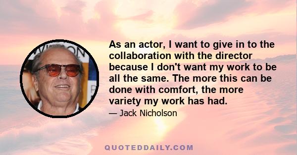 As an actor, I want to give in to the collaboration with the director because I don't want my work to be all the same. The more this can be done with comfort, the more variety my work has had.