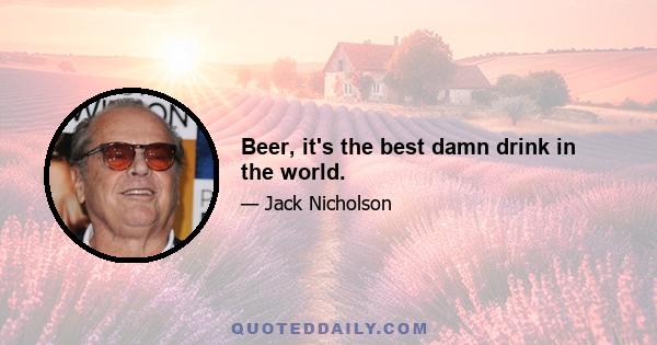 Beer, it's the best damn drink in the world.