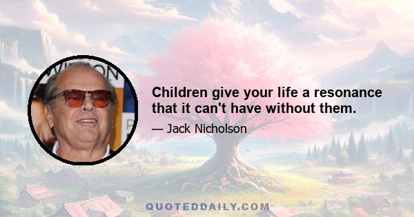 Children give your life a resonance that it can't have without them.