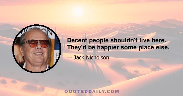 Decent people shouldn't live here. They'd be happier some place else.