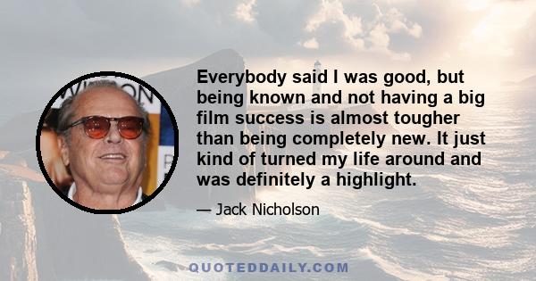 Everybody said I was good, but being known and not having a big film success is almost tougher than being completely new. It just kind of turned my life around and was definitely a highlight.