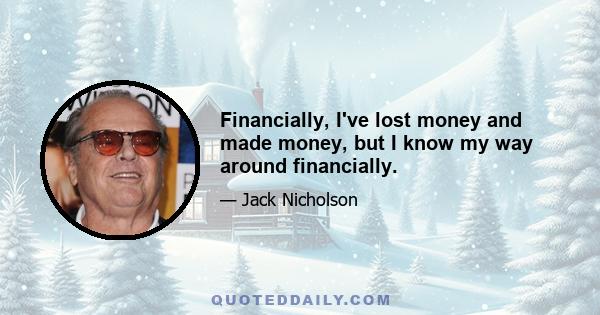 Financially, I've lost money and made money, but I know my way around financially.