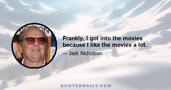 Frankly, I got into the movies because I like the movies a lot.