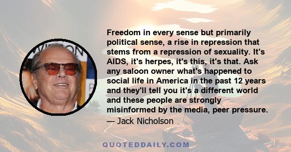 Freedom in every sense but primarily political sense, a rise in repression that stems from a repression of sexuality. It's AIDS, it's herpes, it's this, it's that. Ask any saloon owner what's happened to social life in