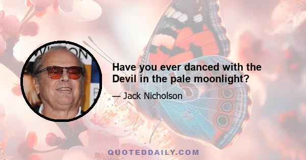 Have you ever danced with the Devil in the pale moonlight?