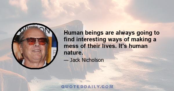 Human beings are always going to find interesting ways of making a mess of their lives. It's human nature.