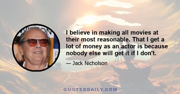 I believe in making all movies at their most reasonable. That I get a lot of money as an actor is because nobody else will get it if I don't.