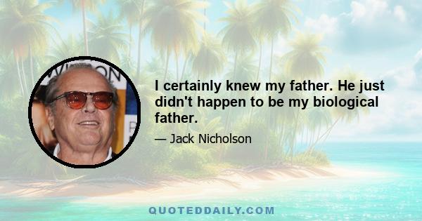 I certainly knew my father. He just didn't happen to be my biological father.