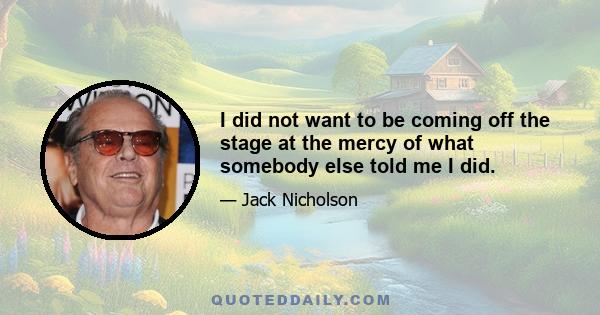 I did not want to be coming off the stage at the mercy of what somebody else told me I did.