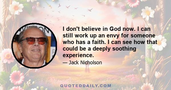 I don't believe in God now. I can still work up an envy for someone who has a faith. I can see how that could be a deeply soothing experience.