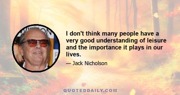 I don't think many people have a very good understanding of leisure and the importance it plays in our lives.