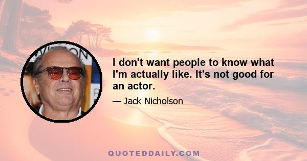 I don't want people to know what I'm actually like. It's not good for an actor.