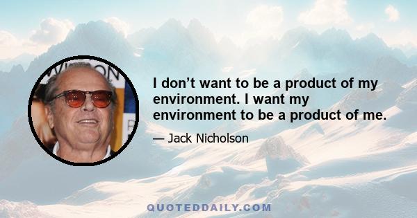 I don’t want to be a product of my environment. I want my environment to be a product of me.