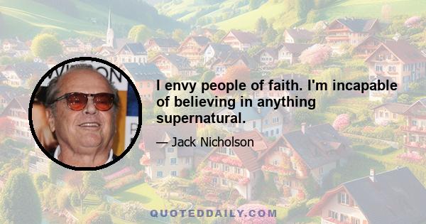 I envy people of faith. I'm incapable of believing in anything supernatural.