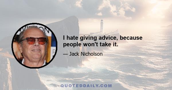 I hate giving advice, because people won't take it.