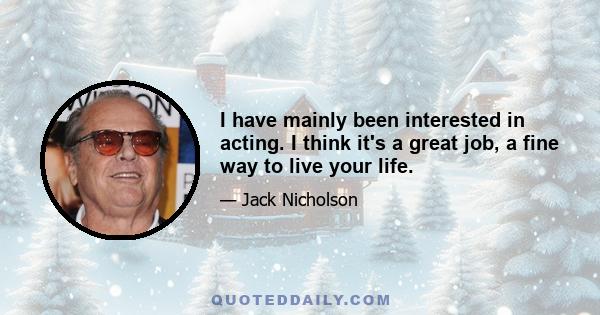 I have mainly been interested in acting. I think it's a great job, a fine way to live your life.