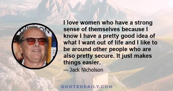 I love women who have a strong sense of themselves because I know I have a pretty good idea of what I want out of life and I like to be around other people who are also pretty secure. It just makes things easier.