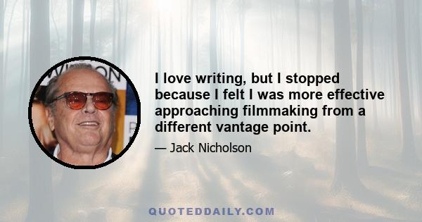 I love writing, but I stopped because I felt I was more effective approaching filmmaking from a different vantage point.