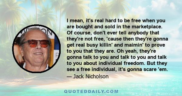I mean, it's real hard to be free when you are bought and sold in the marketplace. Of course, don't ever tell anybody that they're not free, 'cause then they're gonna get real busy killin' and maimin' to prove to you