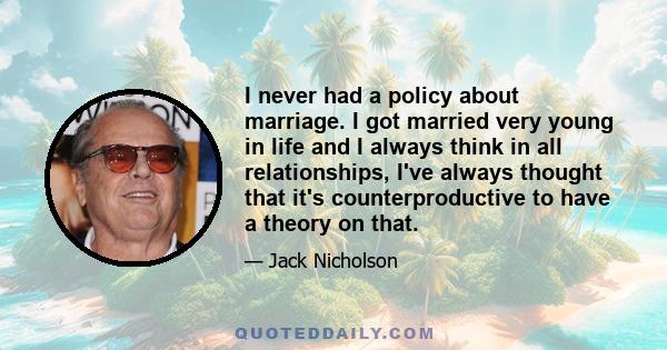 I never had a policy about marriage. I got married very young in life and I always think in all relationships, I've always thought that it's counterproductive to have a theory on that.