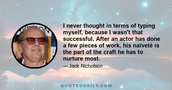 I never thought in terms of typing myself, because I wasn't that successful. After an actor has done a few pieces of work, his naïveté is the part of the craft he has to nurture most.