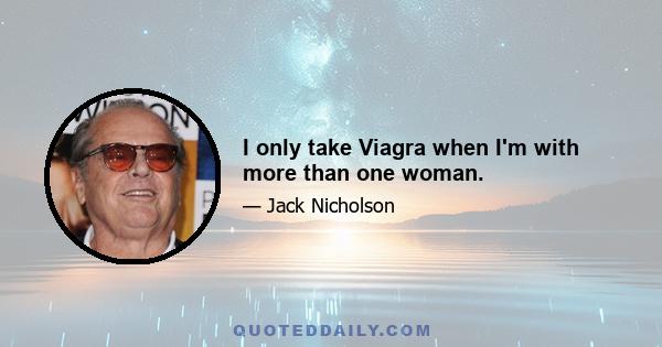 I only take Viagra when I'm with more than one woman.