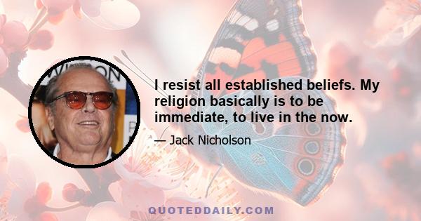 I resist all established beliefs. My religion basically is to be immediate, to live in the now.