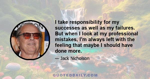 I take responsibility for my successes as well as my failures. But when I look at my professional mistakes, I'm always left with the feeling that maybe I should have done more.