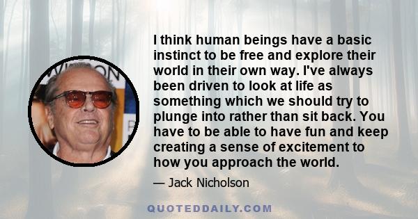 I think human beings have a basic instinct to be free and explore their world in their own way. I've always been driven to look at life as something which we should try to plunge into rather than sit back. You have to