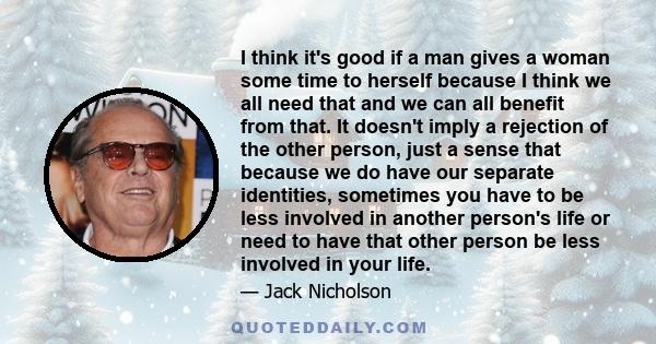 I think it's good if a man gives a woman some time to herself because I think we all need that and we can all benefit from that. It doesn't imply a rejection of the other person, just a sense that because we do have our 