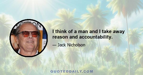 I think of a man and I take away reason and accountability.