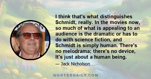 I think that's what distinguishes Schmidt, really. In the movies now, so much of what is appealing to an audience is the dramatic or has to do with science fiction, and Schmidt is simply human. There's no melodrama;